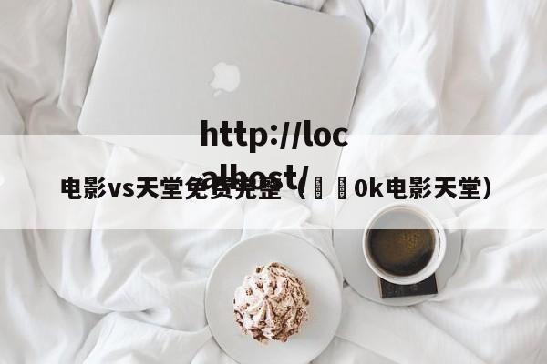 电影vs天堂免费完整(✈️0k电影天堂)